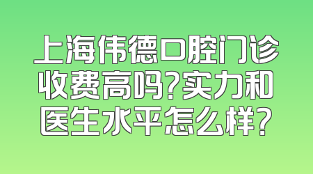 上海伟德口腔门诊收费高吗？实力和医生水平怎么样？