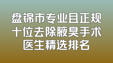 盘锦市专业且正规十位去除腋臭手术医生精选排名
