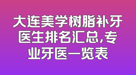 大连美学树脂补牙医生排名汇总，专业牙医一览表