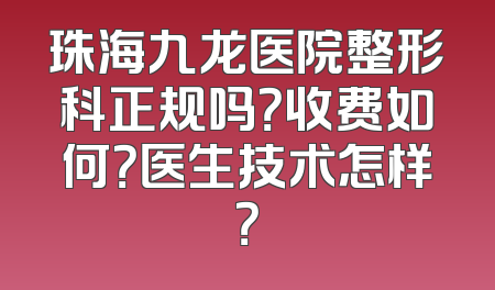 珠海九龙医院整形科正规吗？收费如何？医生技术怎样？