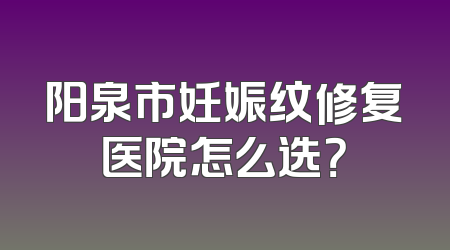 阳泉市妊娠纹修复医院怎么选？