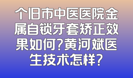 个旧市中医医院金属自锁牙套矫正效果如何？黄河斌医生技术怎样？