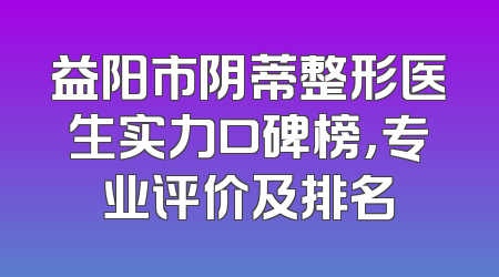 益阳市阴蒂整形医生实力口碑榜，专业评价及排名