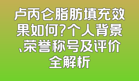 卢丙仑脂肪填充效果如何？个人背景、荣誉称号及评价全解析