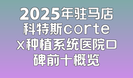2025年驻马店科特斯cortex种植系统医院口碑前十概览