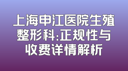 上海申江医院生殖整形科：正规性与收费详情解析