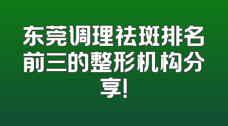 东莞调理祛斑排名前三的整形机构分享!