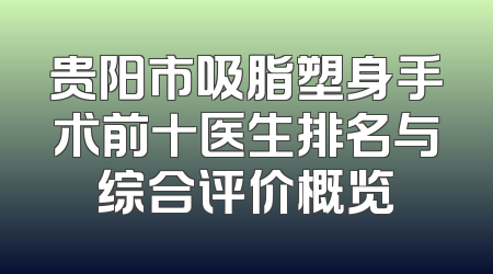 贵阳市吸脂塑身手术前十医生排名与综合评价概览