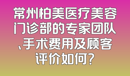 常州柏美医疗美容门诊部的专家团队、手术费用及顾客评价如何？