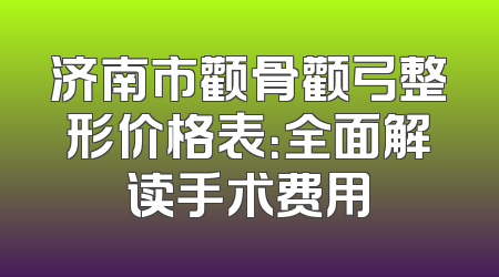 济南市颧骨颧弓整形价格表：全面解读手术费用
