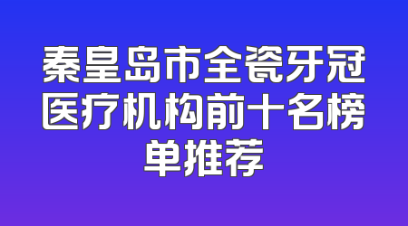 秦皇岛市全瓷牙冠医疗机构前十名榜单推荐