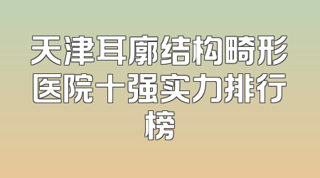 天津耳廓结构畸形医院十强实力排行榜
