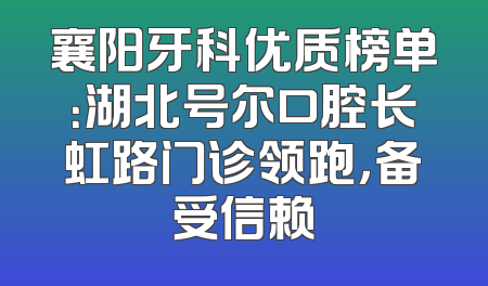 襄阳牙科优质榜单：湖北号尔口腔长虹路门诊领跑，备受信赖