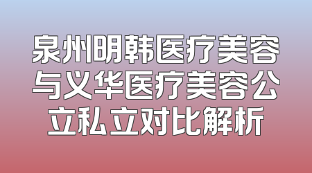 泉州明韩医疗美容与义华医疗美容公立私立对比解析