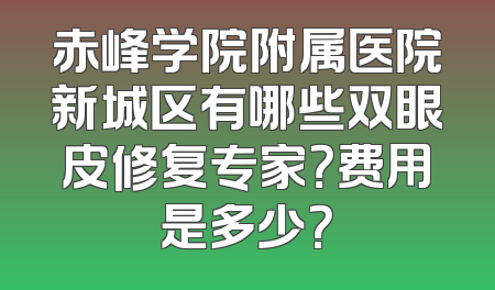 赤峰学院附属医院新城区有哪些双眼皮修复专家？费用是多少？