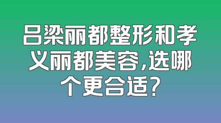 吕梁丽都整形和孝义丽都美容，选哪个更合适？