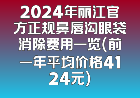 2024年丽江官方正规鼻唇沟眼袋消除费用一览（前一年平均价格4124元）