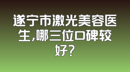遂宁市激光美容医生，哪三位口碑较好？