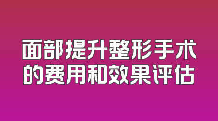 面部提升整形手术的费用和效果评估