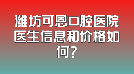 潍坊可恩口腔医院医生信息和价格如何？