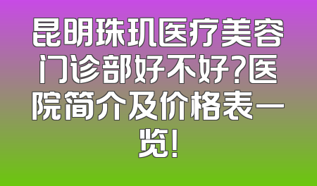 昆明珠玑医疗美容门诊部好不好？医院简介及价格表一览！