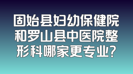 固始县妇幼保健院和罗山县中医院整形科哪家更专业？