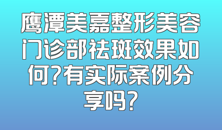 鹰潭美嘉整形美容门诊部祛斑效果如何？有实际案例分享吗？