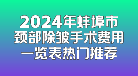 2024年蚌埠市颈部除皱手术费用一览表热门推荐