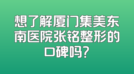 想了解厦门集美东南医院张铭整形的口碑吗？