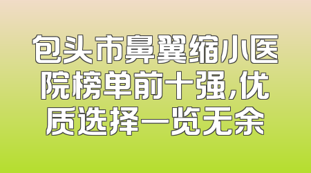 包头市鼻翼缩小医院榜单前十强，优质选择一览无余