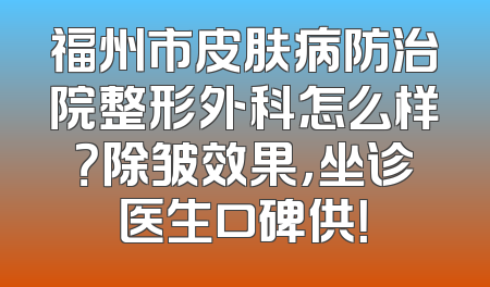 福州市皮肤病防治院整形外科怎么样？除皱效果，坐诊医生口碑供！