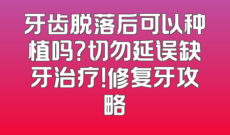 牙齿脱落后可以种植吗？切勿延误缺牙治疗！修复牙攻略