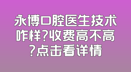 永博口腔医生技术咋样？收费高不高？点击看详情