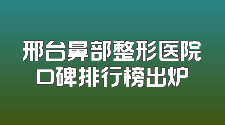 邢台鼻部整形医院口碑排行榜出炉