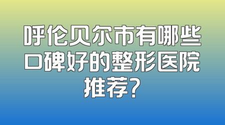 呼伦贝尔市有哪些口碑好的整形医院推荐？