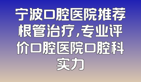 宁波口腔医院推荐根管治疗，专业评价口腔医院口腔科实力