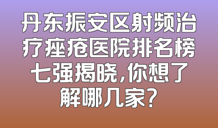 丹东振安区射频治疗痤疮医院排名榜七强揭晓，你想了解哪几家？