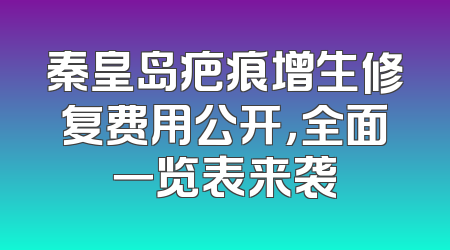 秦皇岛疤痕增生修复费用公开，全面一览表来袭