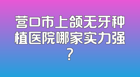 营口市上颌无牙种植医院哪家实力强？