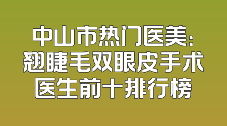 中山市热门医美：翘睫毛双眼皮手术医生前十排行榜