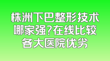 株洲下巴整形技术哪家强？在线比较各大医院优劣