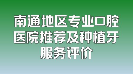 南通地区专业口腔医院推荐及种植牙服务评价
