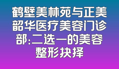 鹤壁美林苑与正美韶华医疗美容门诊部：二选一的美容整形抉择