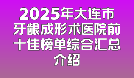 2025年大连市牙龈成形术医院前十佳榜单综合汇总介绍