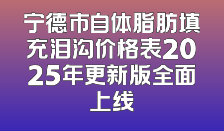 宁德市自体脂肪填充泪沟价格表2025年更新版全面上线