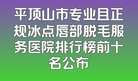 平顶山市专业且正规冰点唇部脱毛服务医院排行榜前十名公布