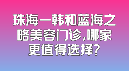 珠海一韩和蓝海之略美容门诊，哪家更值得选择？