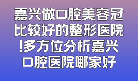 嘉兴做口腔美容冠比较好的整形医院！多方位分析嘉兴口腔医院哪家好