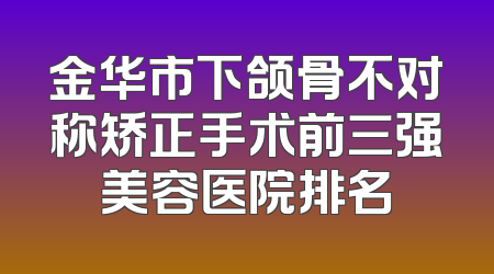 金华市下颌骨不对称矫正手术前三强美容医院排名