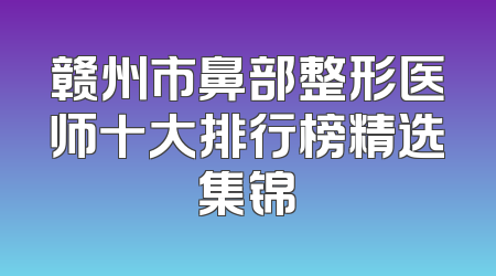 赣州市鼻部整形医师十大排行榜精选集锦